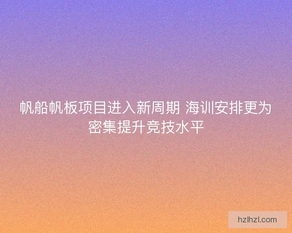帆船帆板项目进入新周期 海训安排更为密集提升竞技水平