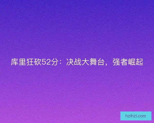 库里狂砍52分:决战大舞台,强者崛起 库里狂砍52分:决战大舞台,强者崛起
