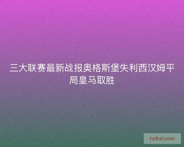 三大联赛最新战报奥格斯堡失利西汉姆平局皇马取胜