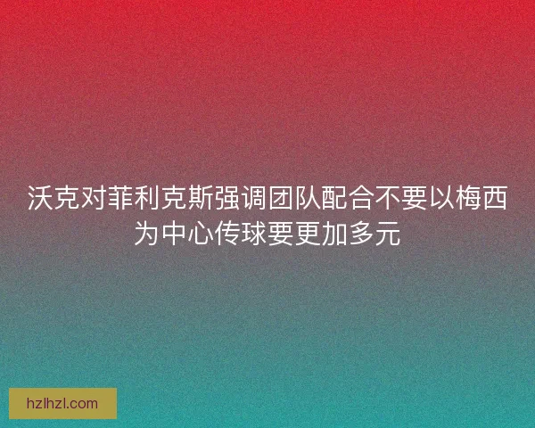 沃克对菲利克斯强调团队配合不要以梅西为中心传球要更加多元