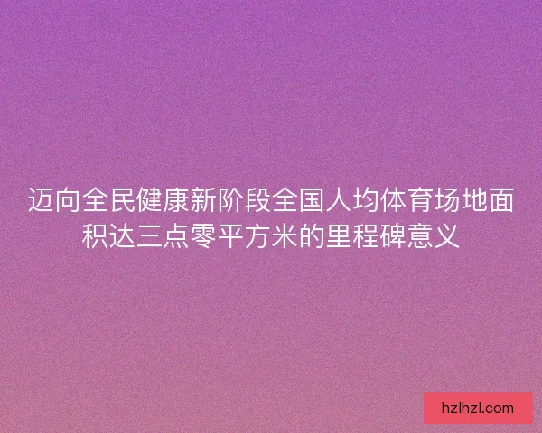 迈向全民健康新阶段全国人均体育场地面积达三点零平方米的里程碑意义