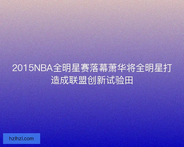 2015NBA全明星赛落幕萧华将全明星打造成联盟创新试验田